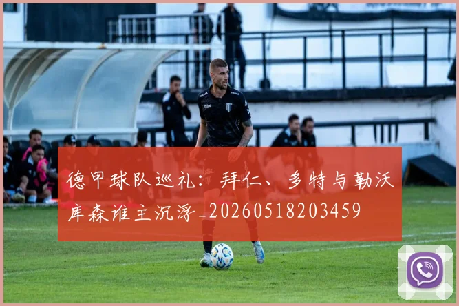 德甲球队巡礼：拜仁、多特与勒沃库森谁主沉浮_20260518203459