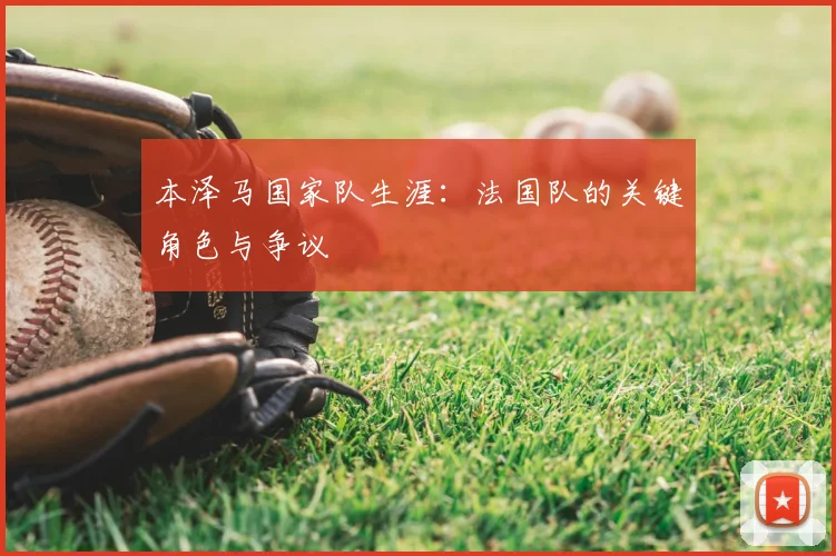 本泽马国家队生涯：法国队的关键角色与争议