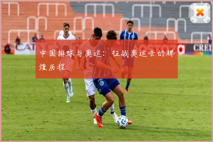 中国排球与奥运:征战奥运会的辉煌历程