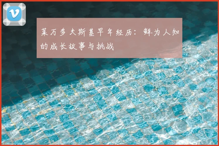 莱万多夫斯基早年经历:鲜为人知的成长故事与挑战