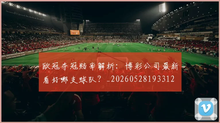 欧冠夺冠赔率解析:博彩公司最新看好哪支球队?_20260528193312