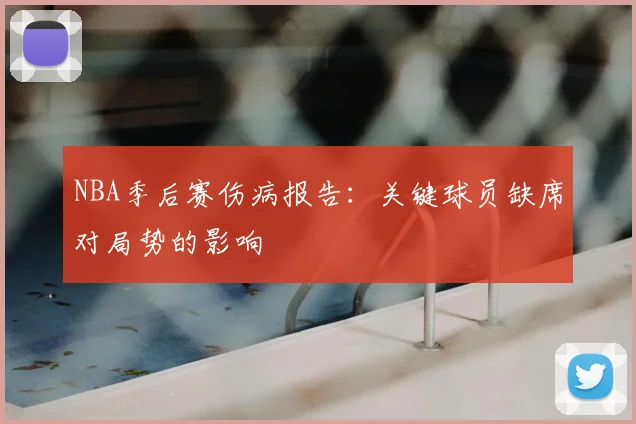 NBA季后赛伤病报告:关键球员缺席对局势的影响