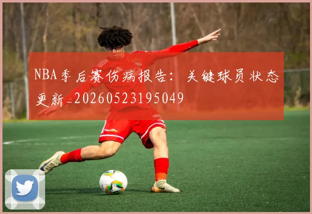 NBA季后赛伤病报告：关键球员状态更新_20260523195049