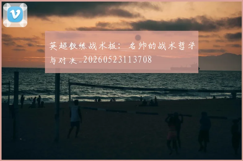 英超教练战术板：名帅的战术哲学与对决_20260523113708