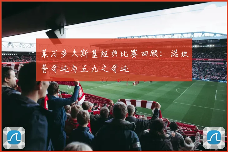 莱万多夫斯基经典比赛回顾:诺坎普奇迹与五九之奇迹