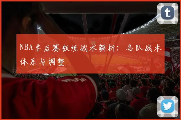 NBA季后赛教练战术解析:各队战术体系与调整