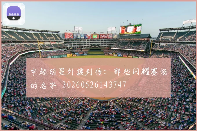 中超明星外援列传:那些闪耀赛场的名字_20260526143747