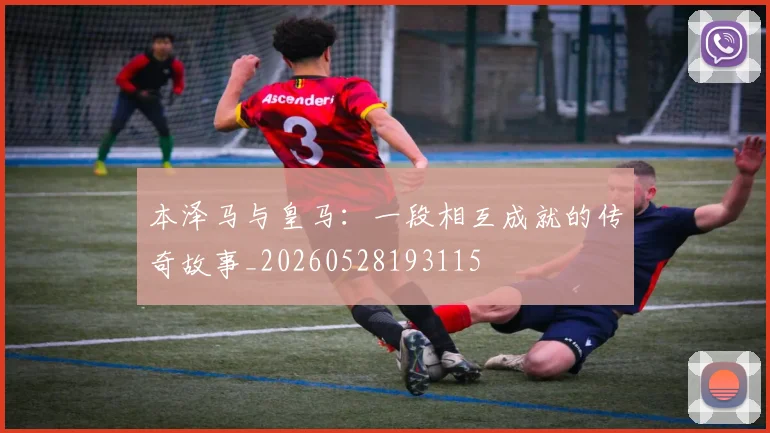 本泽马与皇马:一段相互成就的传奇故事_20260528193115