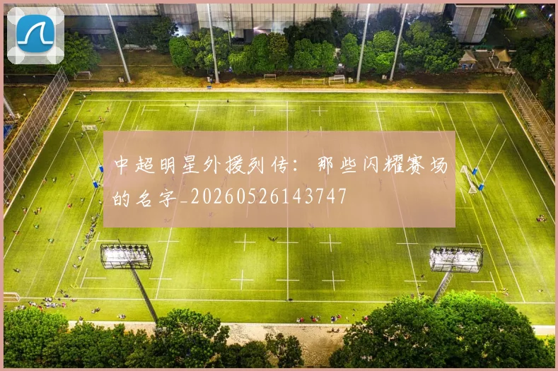 中超明星外援列传:那些闪耀赛场的名字_20260526143747