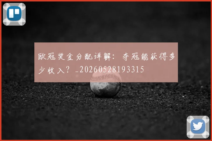 欧冠奖金分配详解：夺冠能获得多少收入？_20260528193315