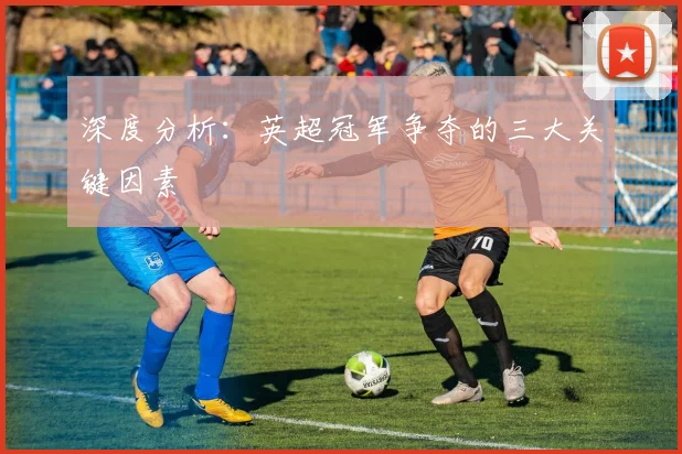 深度分析：英超冠军争夺的三大关键因素