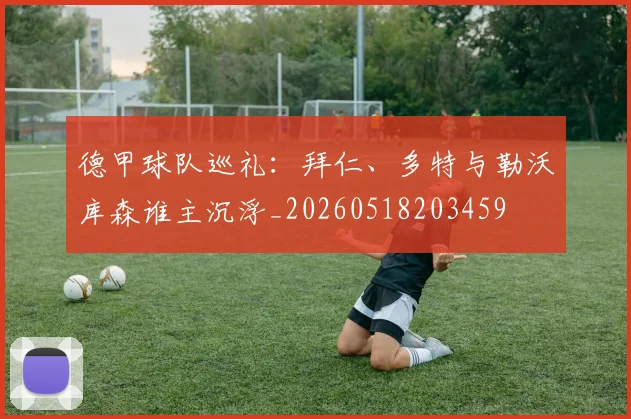 德甲球队巡礼：拜仁、多特与勒沃库森谁主沉浮_20260518203459