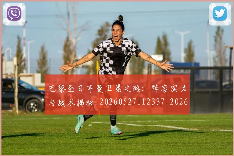 巴黎圣日耳曼卫冕之路:阵容实力与战术揭秘_20260527112337_20260609180347