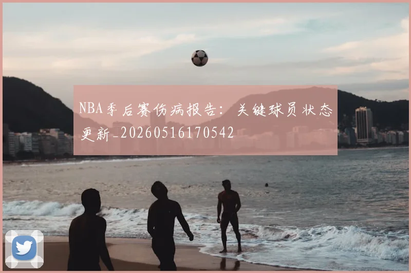NBA季后赛伤病报告：关键球员状态更新_20260516170542